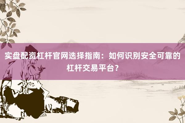 实盘配资杠杆官网选择指南：如何识别安全可靠的杠杆交易平台？