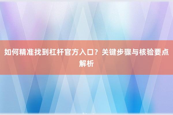 如何精准找到杠杆官方入口？关键步骤与核验要点解析