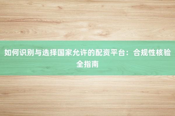 如何识别与选择国家允许的配资平台：合规性核验全指南