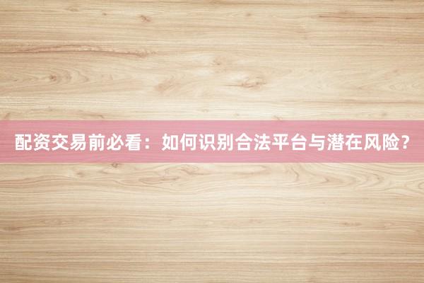 配资交易前必看：如何识别合法平台与潜在风险？