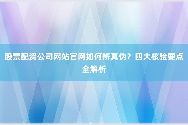 股票配资公司网站官网如何辨真伪？四大核验要点全解析