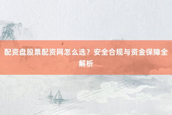 配资盘股票配资网怎么选？安全合规与资金保障全解析
