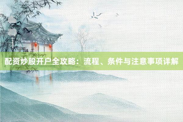 配资炒股开户全攻略：流程、条件与注意事项详解