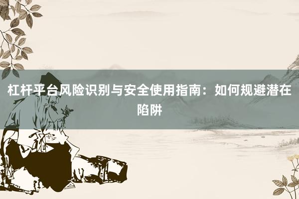 杠杆平台风险识别与安全使用指南：如何规避潜在陷阱