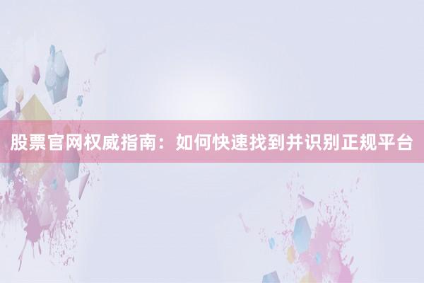 股票官网权威指南：如何快速找到并识别正规平台