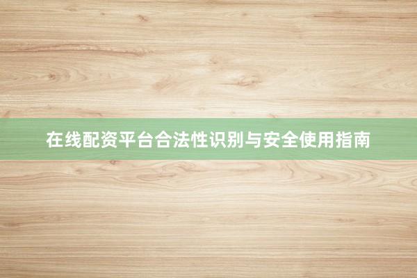 在线配资平台合法性识别与安全使用指南