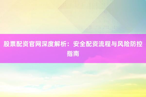 股票配资官网深度解析：安全配资流程与风险防控指南