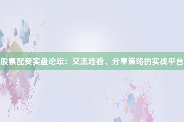 股票配资实盘论坛：交流经验、分享策略的实战平台