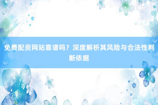免费配资网站靠谱吗？深度解析其风险与合法性判断依据