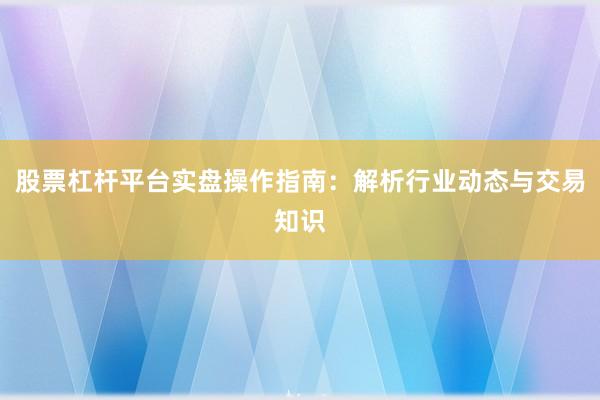 股票杠杆平台实盘操作指南：解析行业动态与交易知识