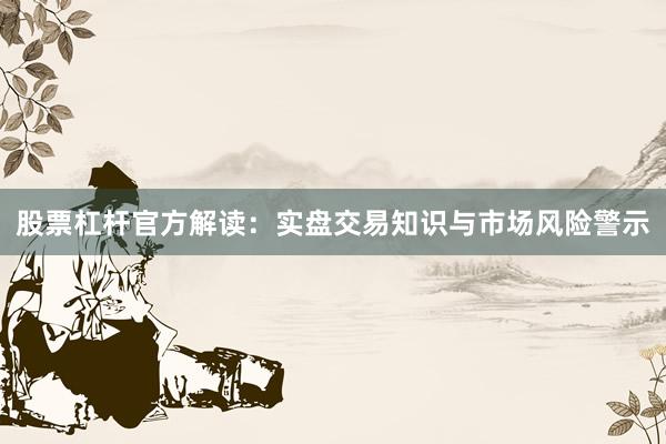 股票杠杆官方解读：实盘交易知识与市场风险警示