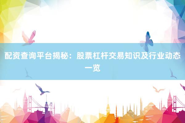 配资查询平台揭秘:股票杠杆交易知识及行业动态一览