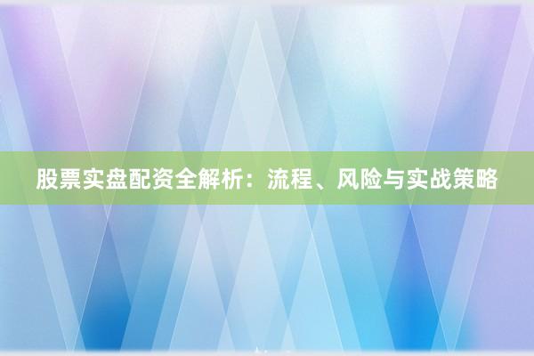 股票实盘配资全解析：流程、风险与实战策略
