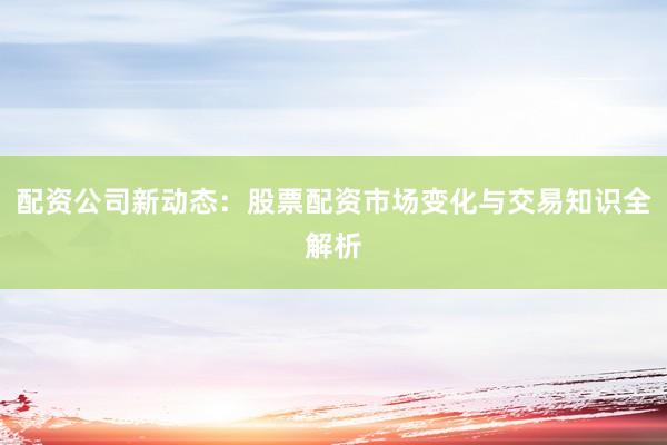 配资公司新动态：股票配资市场变化与交易知识全解析