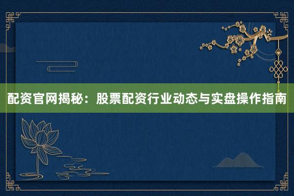 配资官网揭秘：股票配资行业动态与实盘操作指南