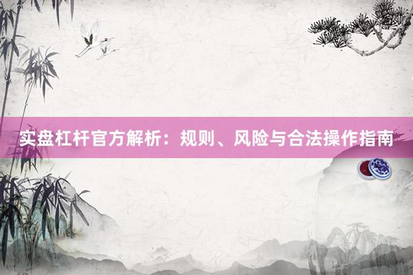 实盘杠杆官方解析：规则、风险与合法操作指南