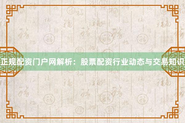 正规配资门户网解析：股票配资行业动态与交易知识