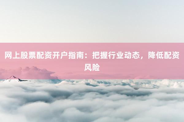 网上股票配资开户指南：把握行业动态，降低配资风险