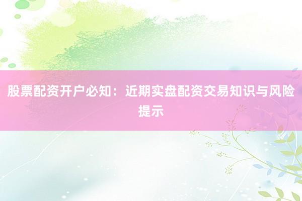 股票配资开户必知：近期实盘配资交易知识与风险提示