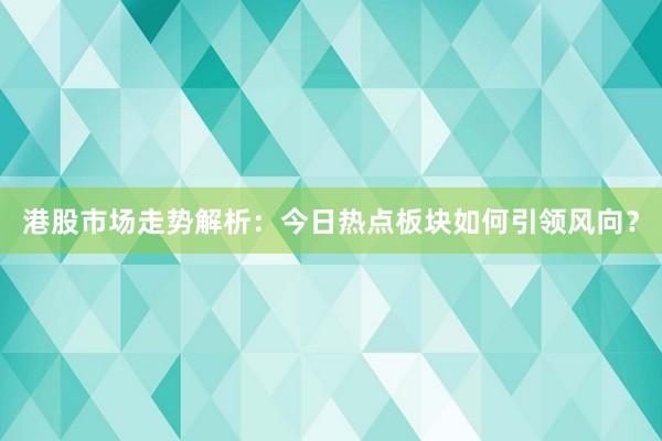 港股市场走势解析：今日热点板块如何引领风向？