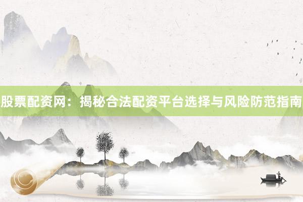 股票配资网:揭秘合法配资平台选择与风险防范指南