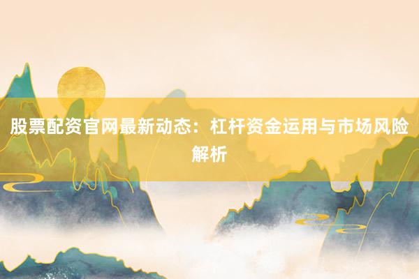 股票配资官网最新动态：杠杆资金运用与市场风险解析