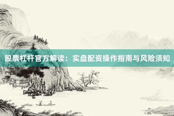 股票杠杆官方解读：实盘配资操作指南与风险须知
