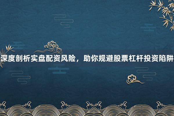 深度剖析实盘配资风险，助你规避股票杠杆投资陷阱