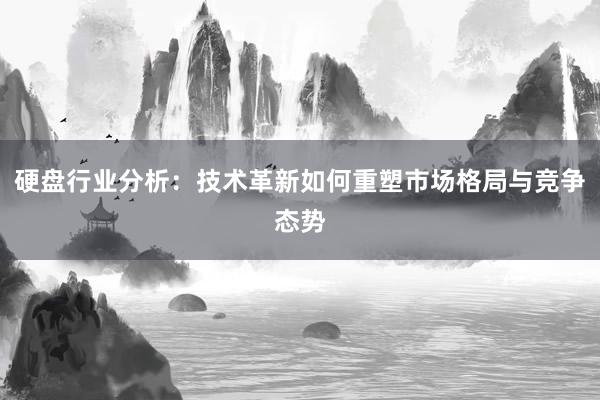 硬盘行业分析：技术革新如何重塑市场格局与竞争态势
