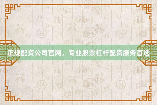 正规配资公司官网，专业股票杠杆配资服务首选