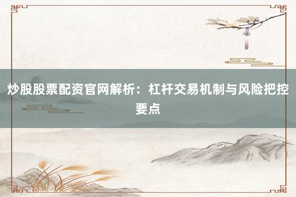炒股股票配资官网解析：杠杆交易机制与风险把控要点