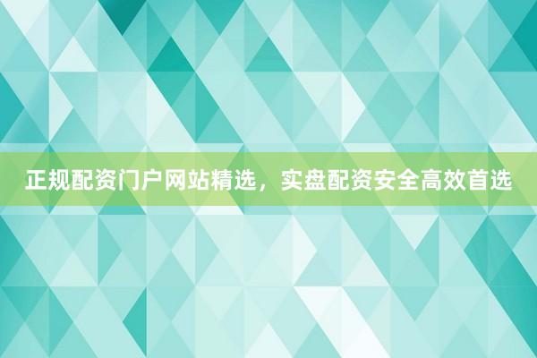正规配资门户网站精选，实盘配资安全高效首选