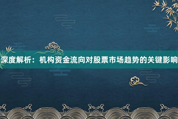深度解析：机构资金流向对股票市场趋势的关键影响