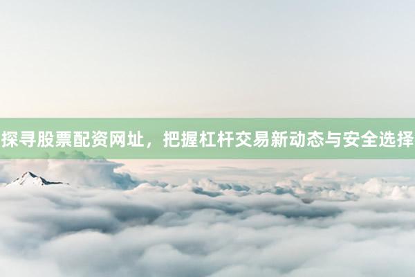 探寻股票配资网址，把握杠杆交易新动态与安全选择