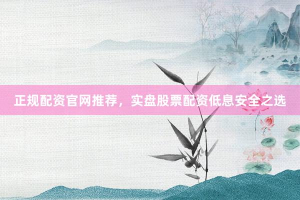 正规配资官网推荐,实盘股票配资低息安全之选