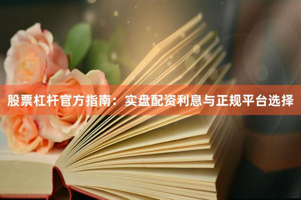 股票杠杆官方指南：实盘配资利息与正规平台选择