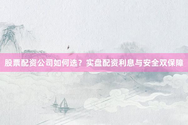 股票配资公司如何选？实盘配资利息与安全双保障