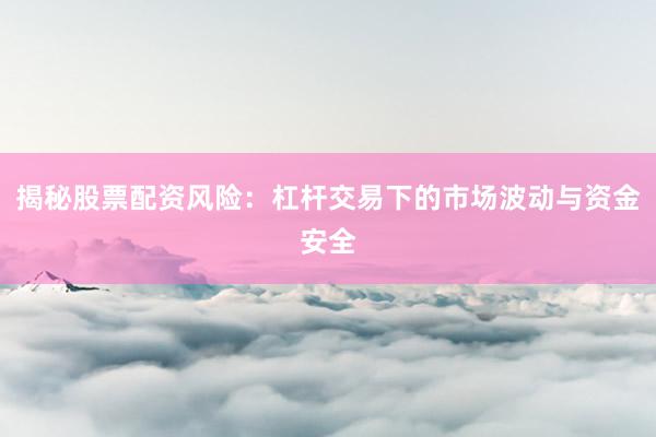 揭秘股票配资风险：杠杆交易下的市场波动与资金安全