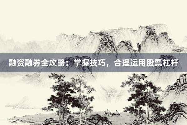 融资融券全攻略：掌握技巧，合理运用股票杠杆