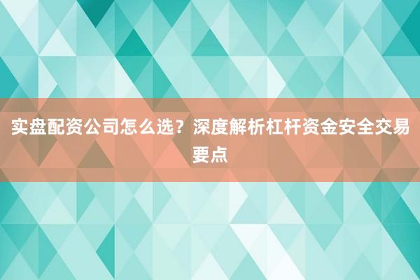 实盘配资公司怎么选？深度解析杠杆资金安全交易要点