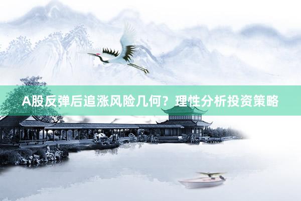 A股反弹后追涨风险几何？理性分析投资策略