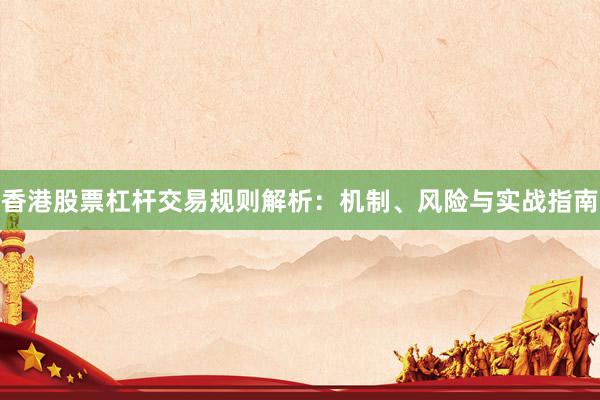 香港股票杠杆交易规则解析：机制、风险与实战指南