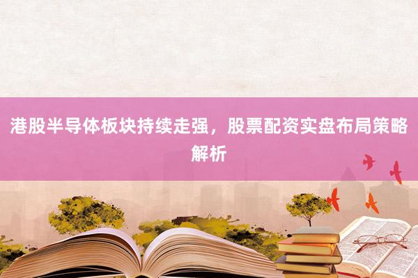 港股半导体板块持续走强，股票配资实盘布局策略解析