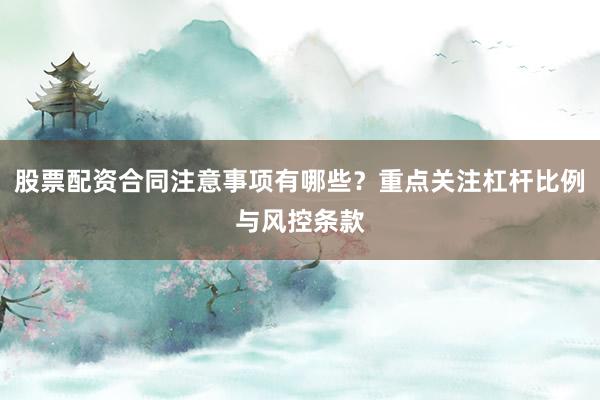股票配资合同注意事项有哪些？重点关注杠杆比例与风控条款