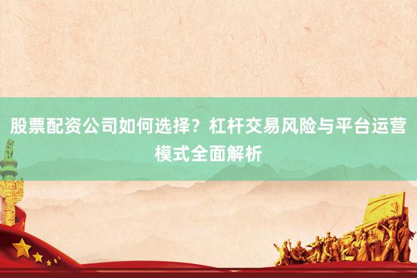 股票配资公司如何选择？杠杆交易风险与平台运营模式全面解析