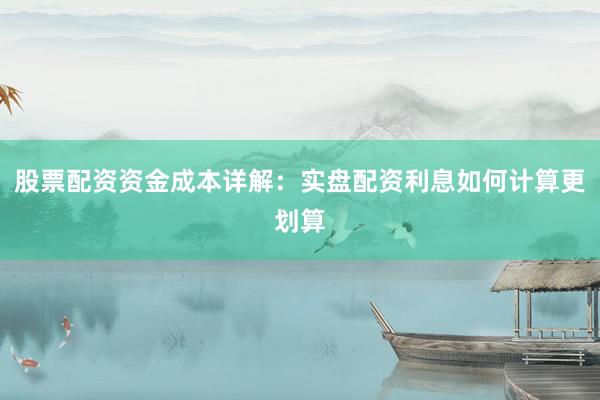 股票配资资金成本详解:实盘配资利息如何计算更划算